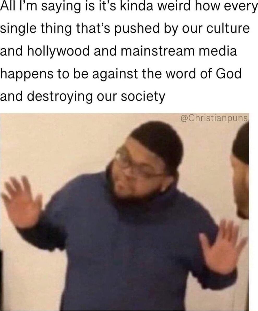 All Im saying Is Its Kinda weird how every single thing thats pushed by our culture and hollywood and mainstream media happens to be against the word of God and destroying our society