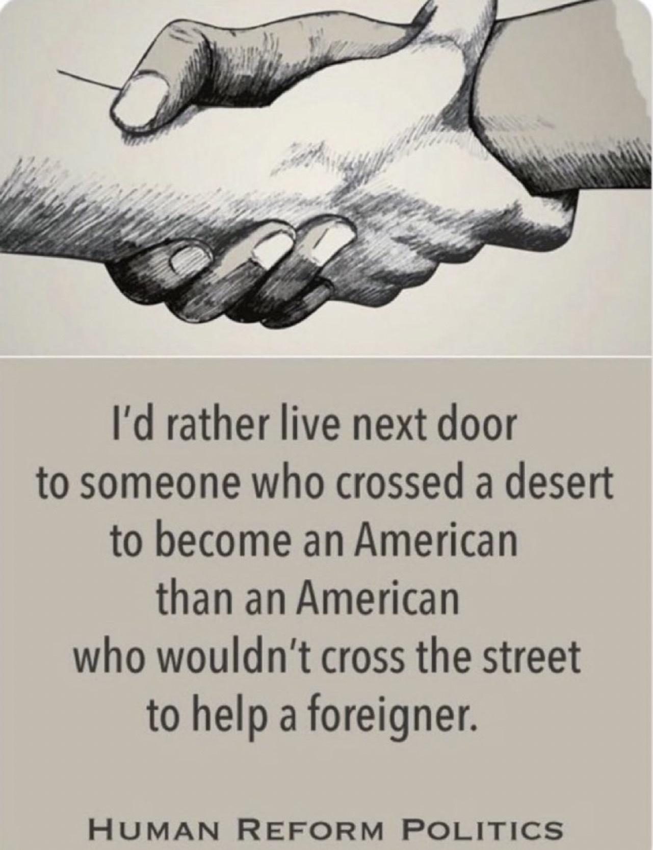 Id rather live next door to someone who crossed a desert to become an American than an American who wouldnt cross the street to help a foreigner HUMAN REFORM POLITICS