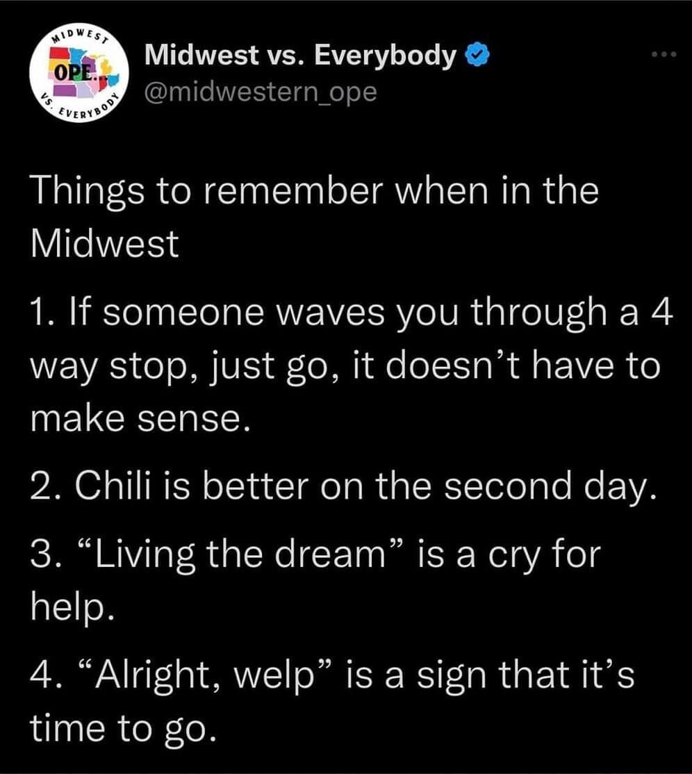 Midwest vs Everybody midwestern_ope Things to remember when in the IR 1 If someone waves you through a 4 way stop just go it doesnt have to NELCEE NN 2 Chili is better on the second day 3 Living the dream is a cry for help 4 Alright welp is a sign that its time to go