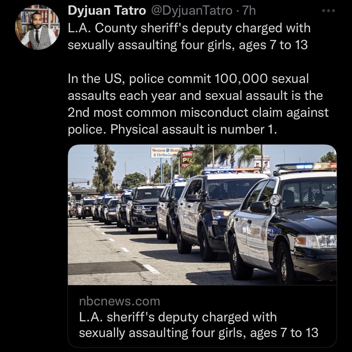 Dyjuan Tatro DyjuanTatro 7h LA County sheriffs deputy charged with sexually assaulting four girls ages 7 to 13 In the US police commit 100000 sexual assaults each year and sexual assault is the 2nd most common misconduct claim against police Physical assault is number 1 nbcnewscom LA sheriffs deputy charged with sexually assaulting four girls ages 7 to 13