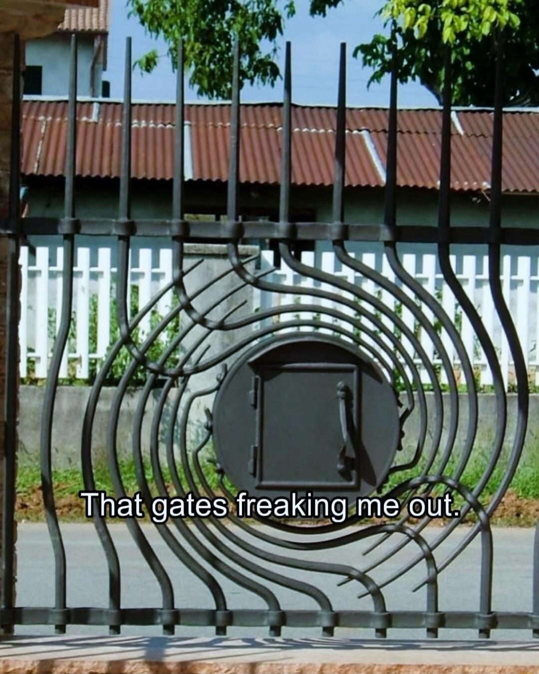 That gates freaking me out.