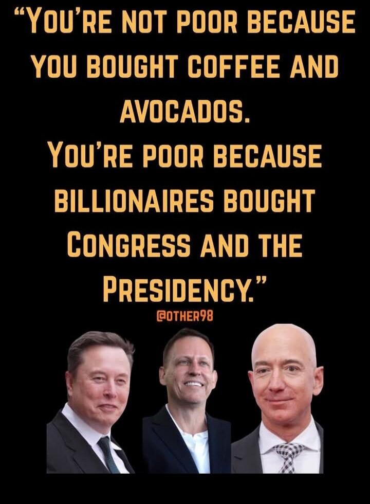 YOU'RE NOT POOR BECAUSE YOU BOUGHT COFFEE AND AVOCADOS. YOU'RE POOR BECAUSE BILLIONAIRES BOUGHT CONGRESS AND THE PRESIDENCY.