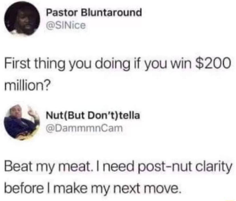Pastor Bluntaround SINice First thing you doing if you win 200 million NutBut Donttella DammmnCam Beat my meat need post nut clarity before make my next move