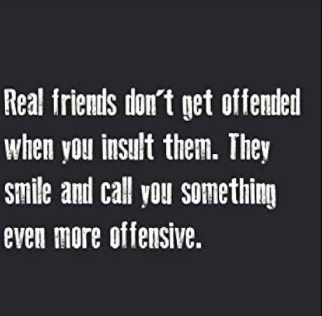 Real friends don't get offended when you insult them. They smile and call you something even more offensive.