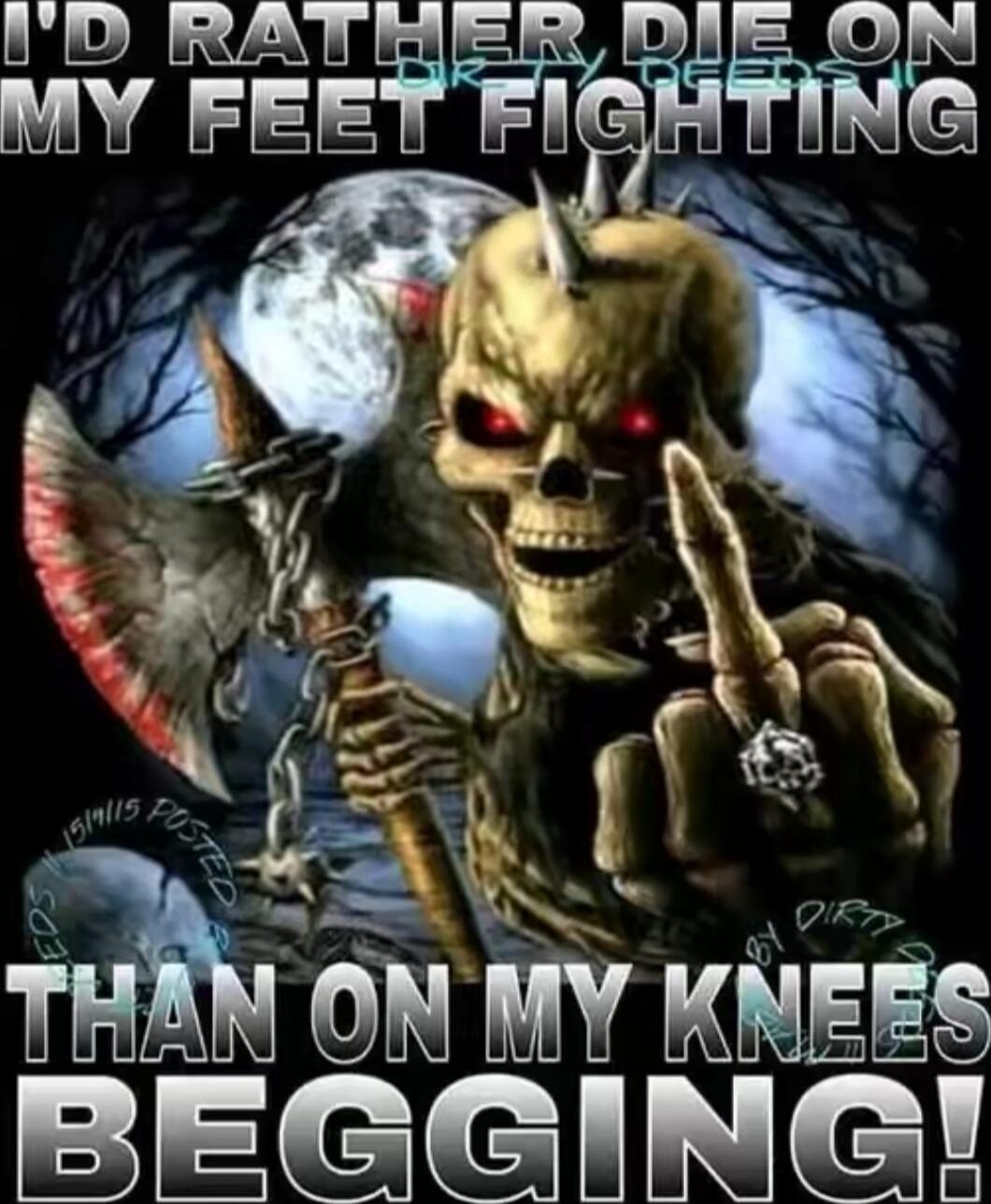 I'D RATHER DIE ON MY FEET FIGHTING THAN ON MY KNEES BEGGING!