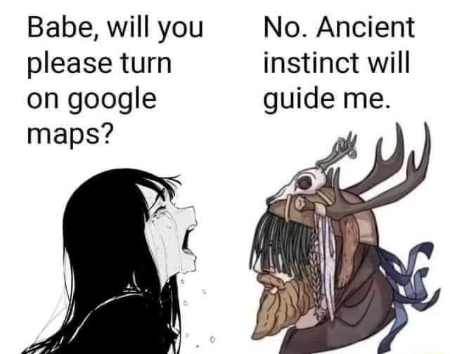 Babe will you No Ancient please turn instinct will on google guide me maps