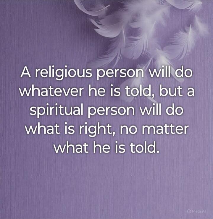 A religious person will do whatever he is told, but a spiritual person will do what is right, no matter what he is told.