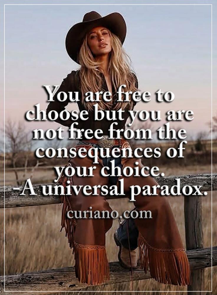 You are free to choose but you are not free from the consequences of your choice.\n-A universal paradox.\ncuriano.com