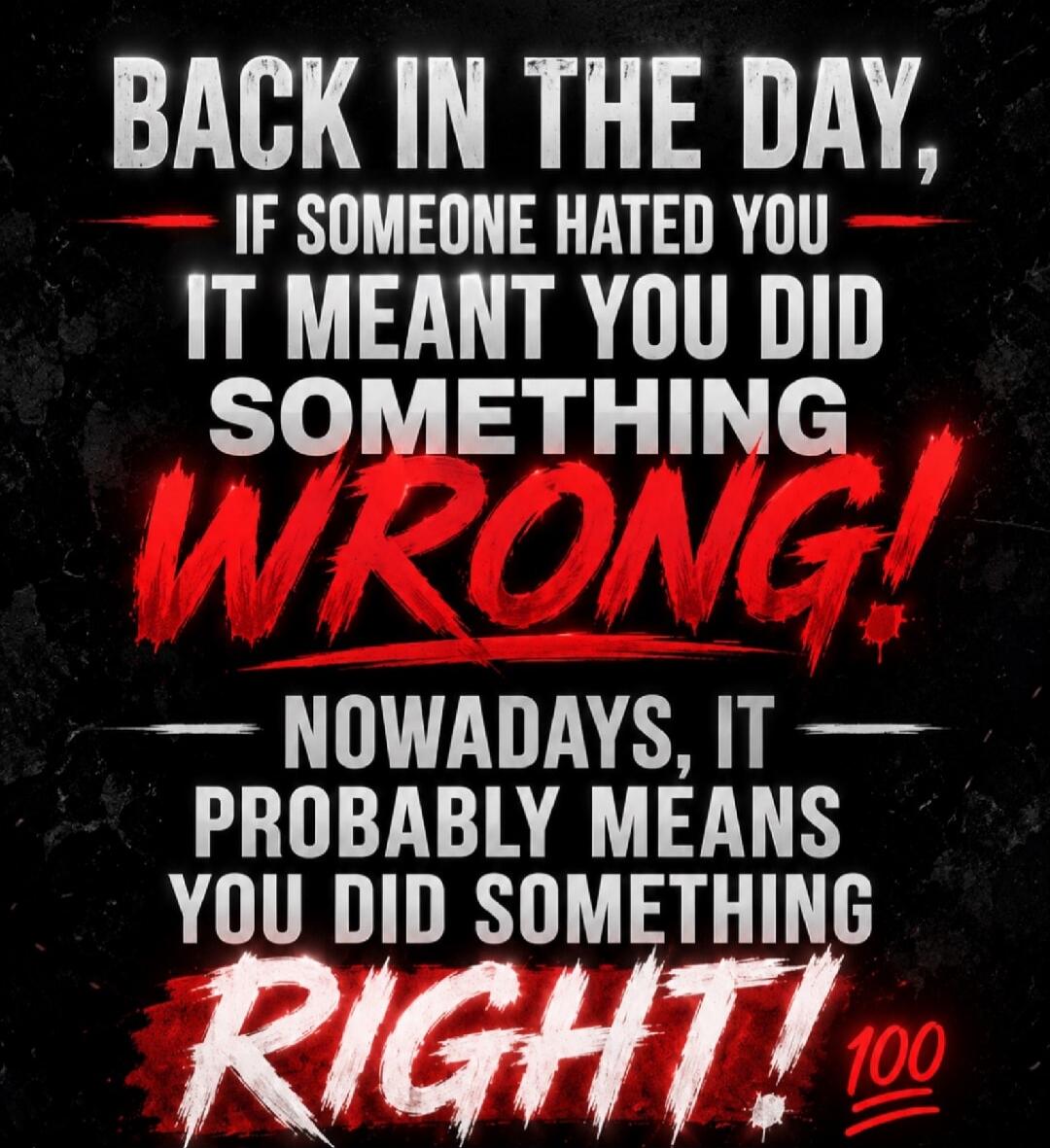 BACK IN THE DAY, IF SOMEONE HATED YOU IT MEANT YOU DID SOMETHING WRONG! NOWADAYS, IT PROBABLY MEANS YOU DID SOMETHING RIGHT! 100