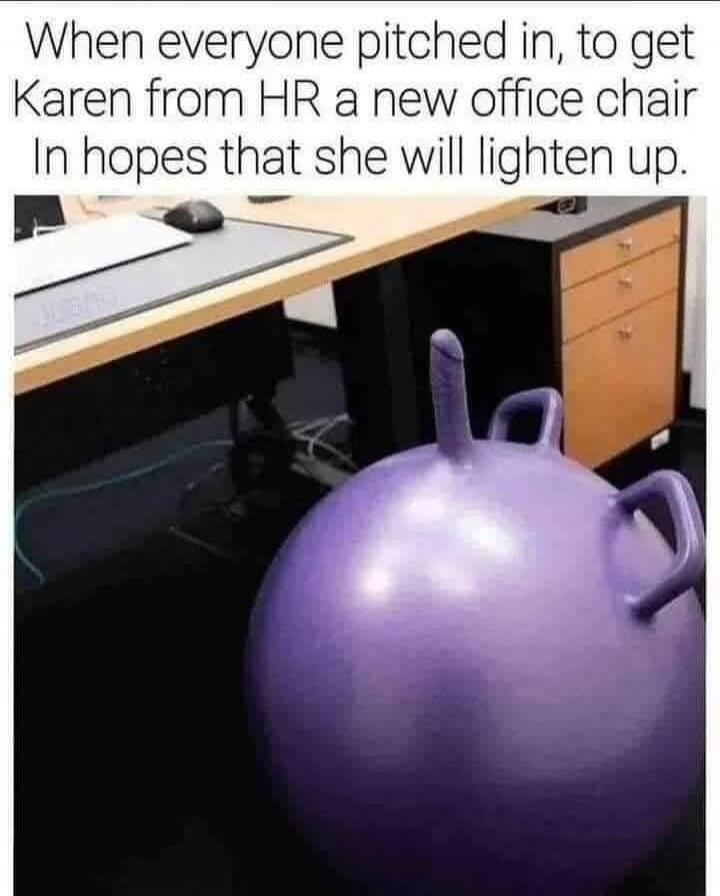 When everyone pitched in, to get Karen from HR a new office chair In hopes that she will lighten up.