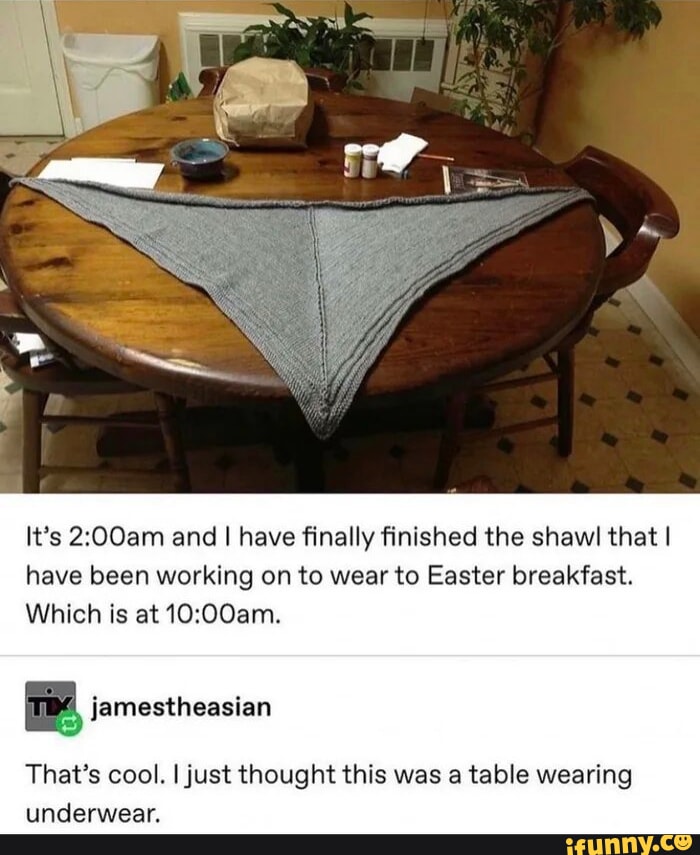 Its 200am and have finally finished the shawl that have been working on to wear to Easter breakfast Which is at 1000am jamestheasian Thats cool just thought this was a table wearing underwear