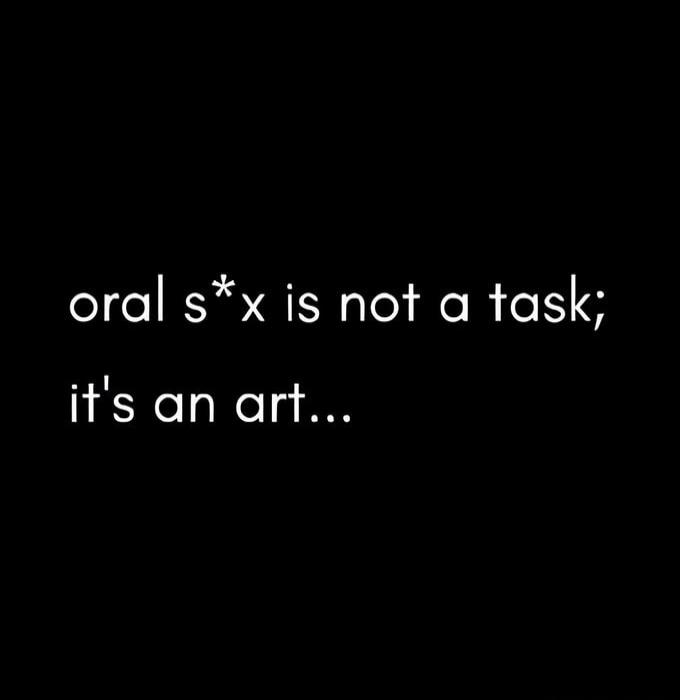 oral s*x is not a task; it's an art...