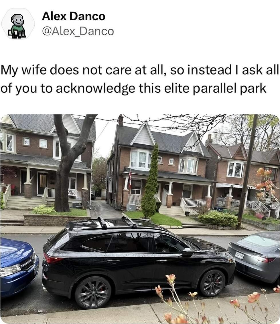 Alex Danco Alex Danco My wife does not care at all so instead ask all of you to acknowledge this elite parallel park