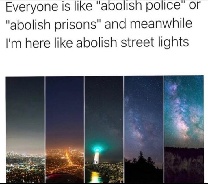 Everyone is like abolish police or abolish prisons and meanwhile Im here like abolish street lights