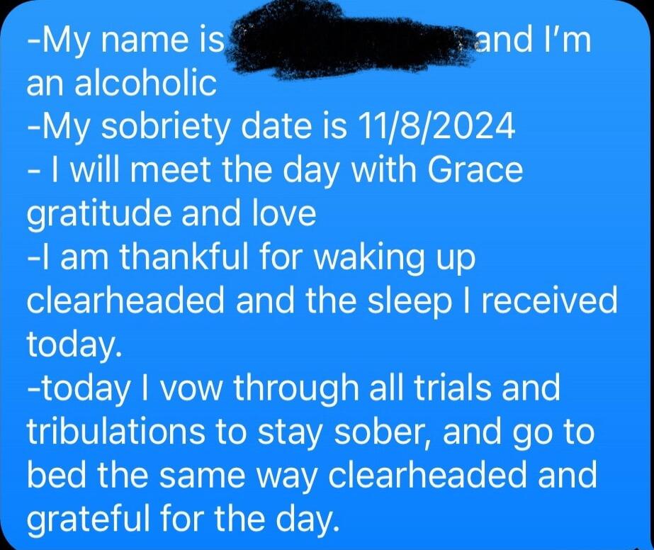 r My name isand Im 2 ENIEleylee My sobriety date is 1182024 will meet the day with Grace gratitude and love 1 am thankful for waking up eETgaTFoTo To ToTo Ru TR TTo W NETeLHVEETs AL EIA R EVARVR G el lle IR EISET o tribulations to stay sober and go to oLTo R g TSR0 g ISRWVEIAS SETda IFoTo Yo T IEICTR IR NCEIA