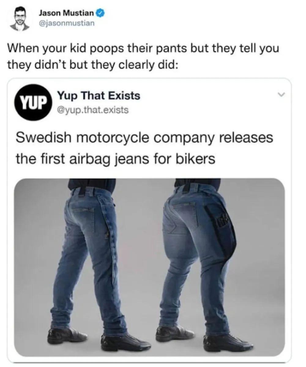 Jason Mustian S When your kid poops their pants but they tell you they didnt but they clearly did Yup That Exists Swedish motorcycle company releases the first airbag jeans for bikers F