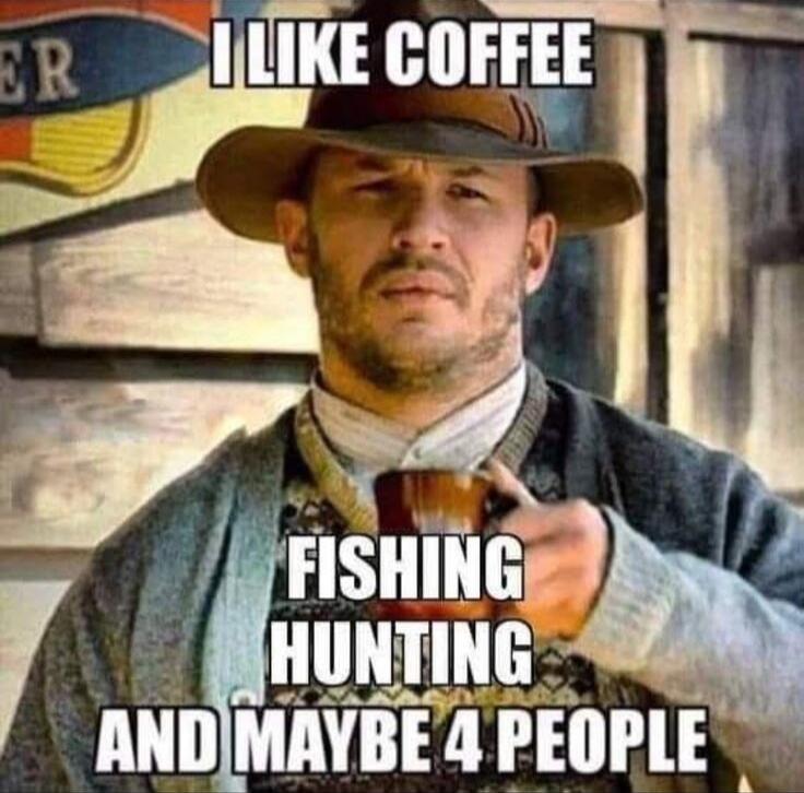 I LIKE COFFEE
FISHING
HUNTING
AND MAYBE 4 PEOPLE
