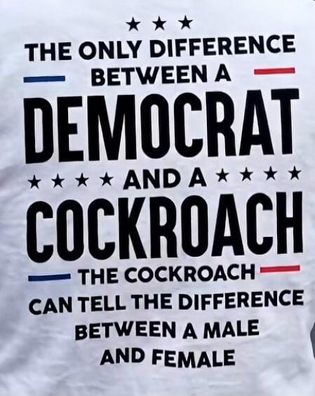 The only difference between a Democrat and a cockroach: The cockroach can tell the difference between a male and female.