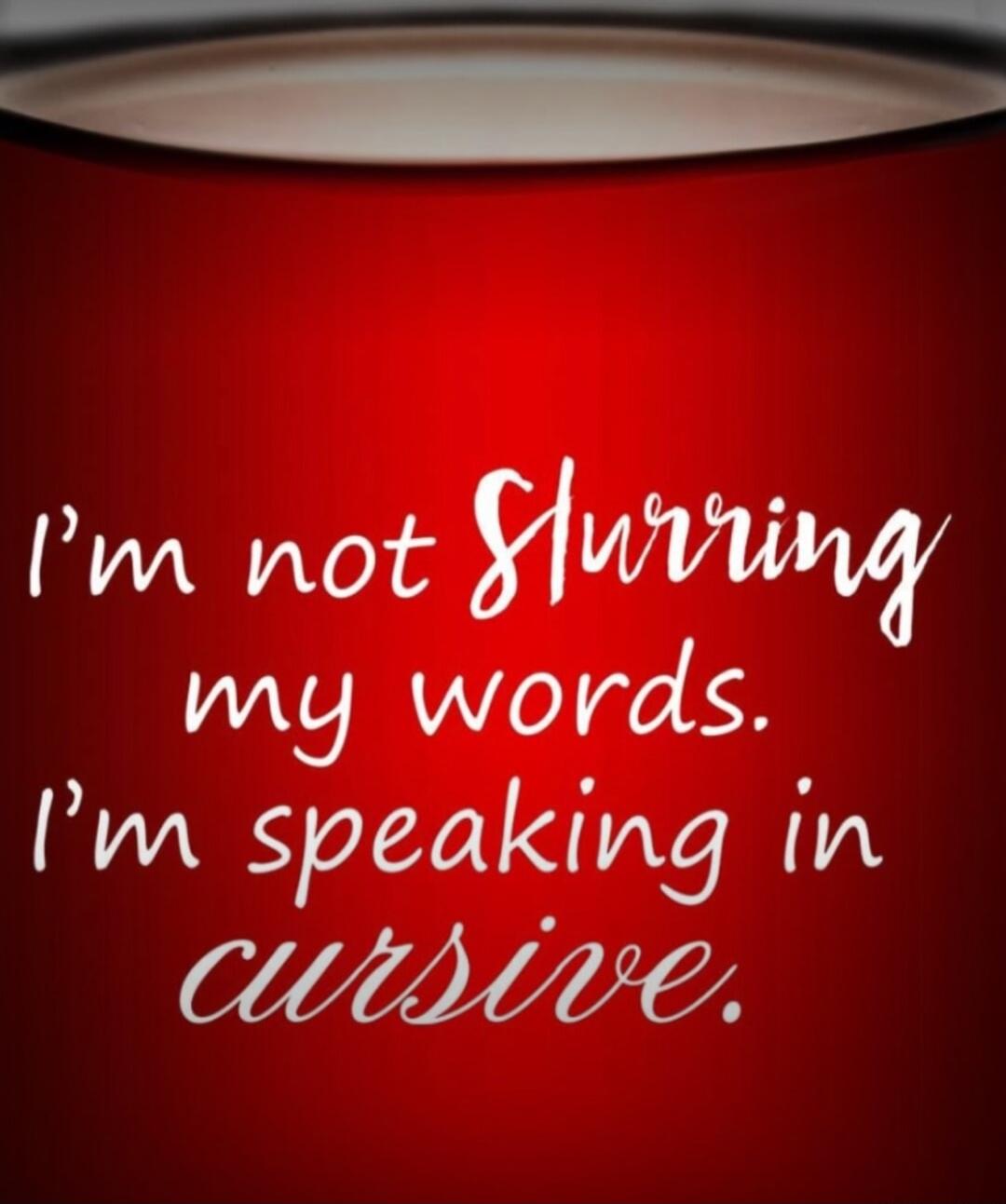 I'm not slurring my words. I'm speaking in cursive.