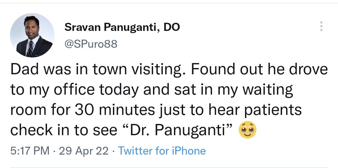 Sravan Panuganti DO SPuro88 Dad was in town visiting Found out he drove to my office today and sat in my waiting room for 30 minutes just to hear patients check in to see Dr Panuganti 3 517 PM 29 Apr 22 Twitter for iPhone