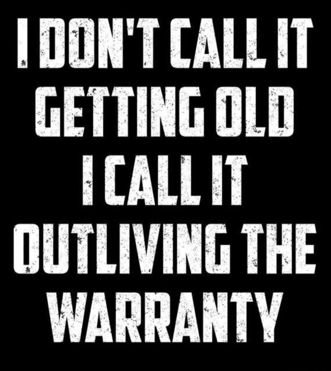 I DON'T CALL IT GETTING OLD I CALL IT OUTLIVING THE WARRANTY