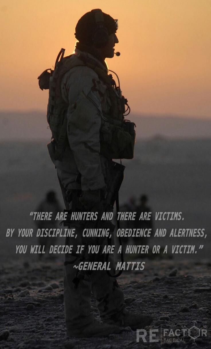 THERE ARE HUNTERS AND THERE ARE VICTIMS. BY YOUR DISCIPLINE, CUNNING, OBEDIENCE AND ALERTNESS, YOU WILL DECIDE IF YOU ARE A HUNTER OR A VICTIM. ~GENERAL MATTIS REFACTOR TACTICAL