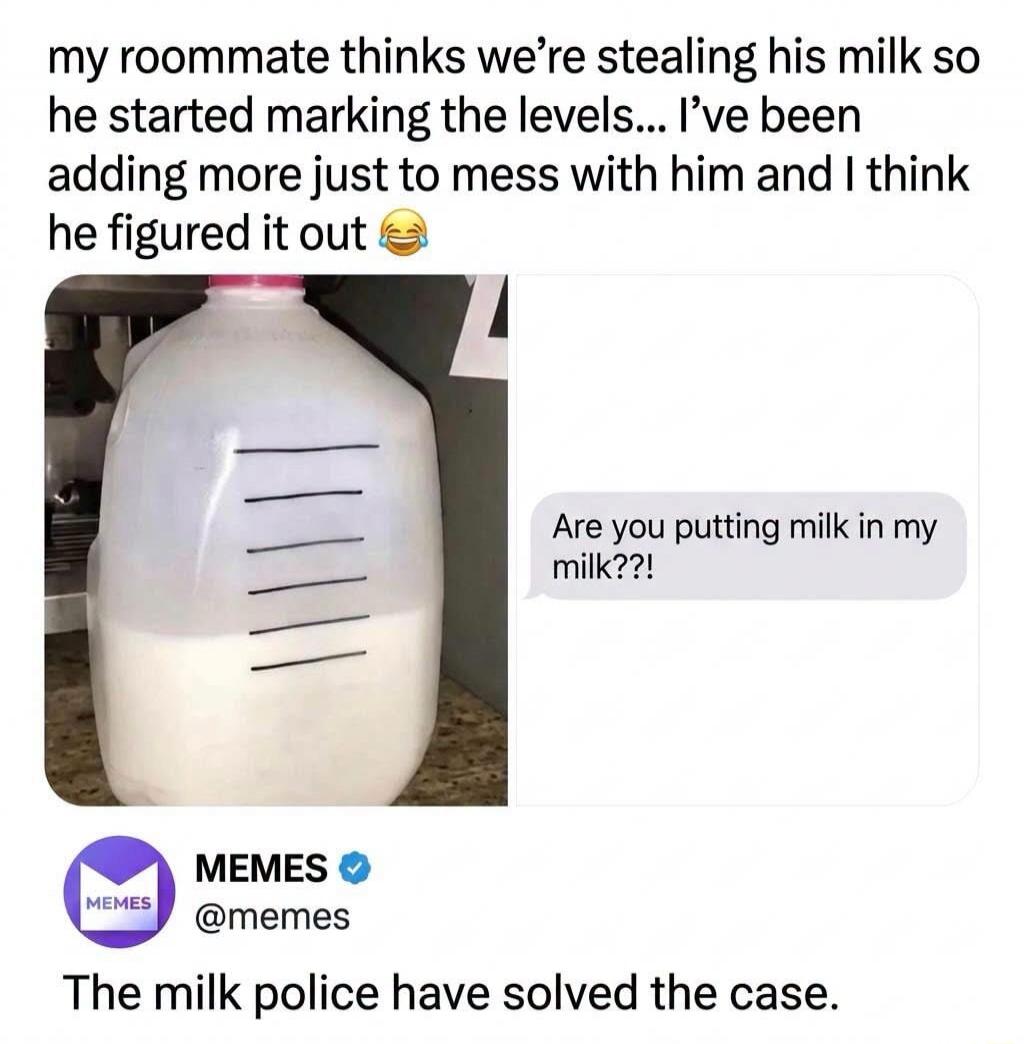 my roommate thinks we're stealing his milk so he started marking the levels... I've been adding more just to mess with him and I think he figured it out 😂 Are you putting milk in my milk??! MEMES @memes The milk police have solved the case.