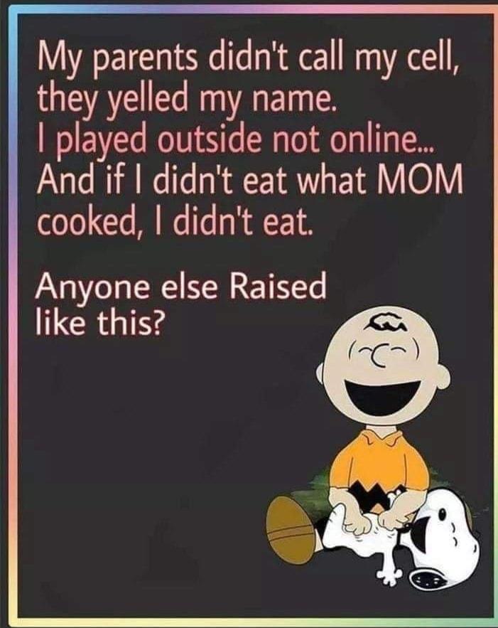 My parents didnt call my cell they yelled my name played outside not online And if didnt eat what MOM cooked didnt eat Anyone else Raised like this