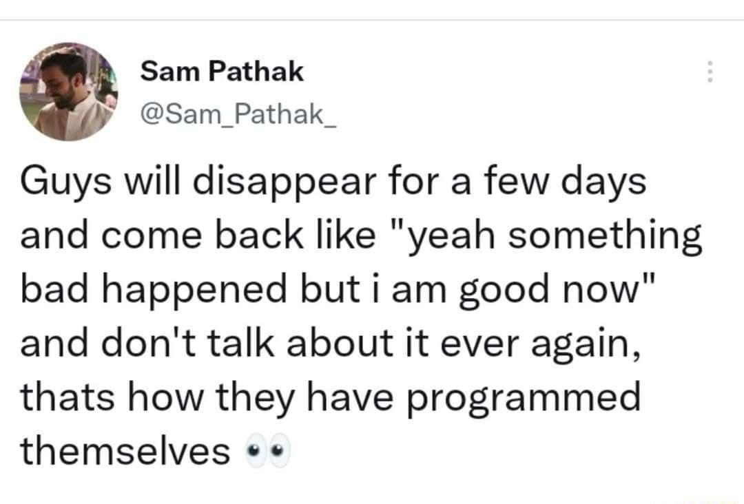 Q Sam Pathak Sam_Pathak_ Guys will disappear for a few days and come back like yeah something bad happened but i am good now and dont talk about it ever again thats how they have programmed themselves