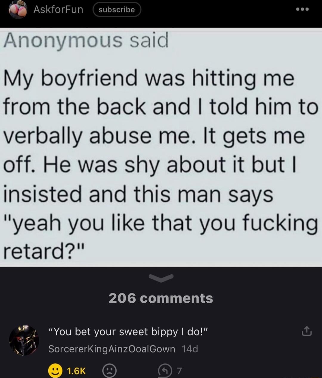Anonymous said My boyfriend was hitting me from the back and told him to verbally abuse me It gets me off He was shy about it but insisted and this man says yeah you like that you fucking retard 206 comments fou bet your sweet bippy do