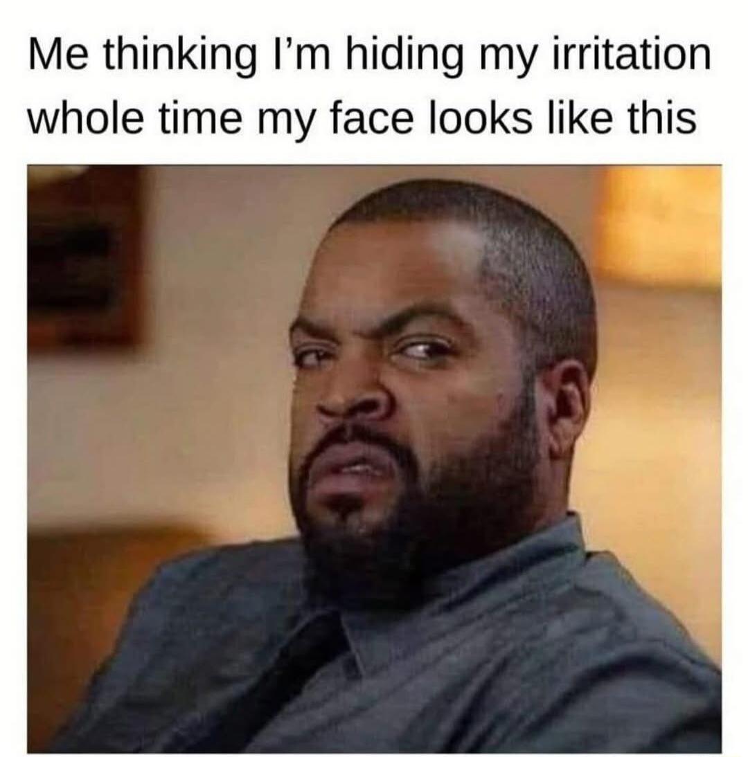 Me thinking Im hiding my irritation whole time my face looks like this