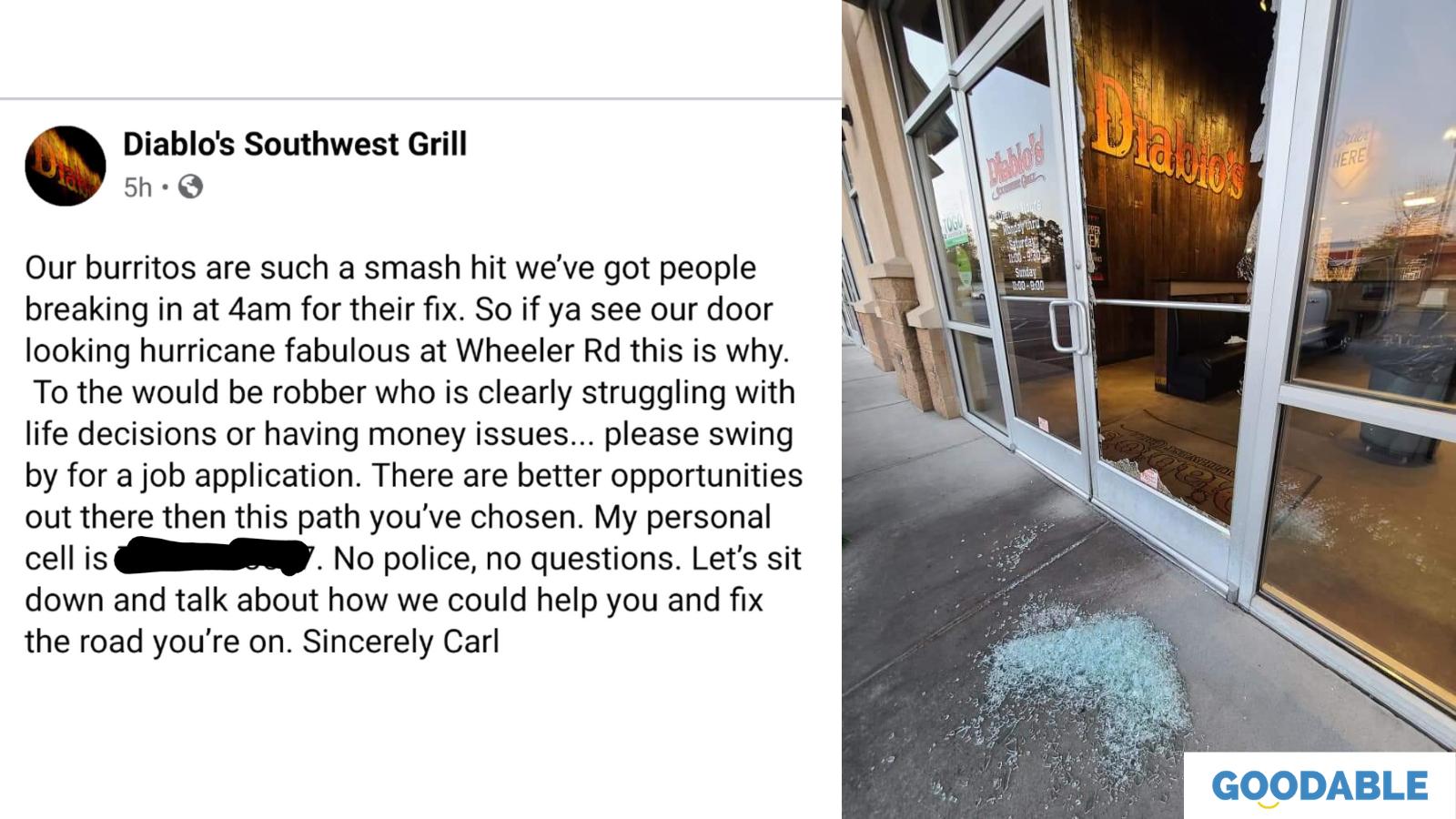 Diablos Southwest Grill 5h Q Our burritos are such a smash hit weve got people breaking in at 4am for their fix So if ya see our door looking hurricane fabulous at Wheeler Rd this is why To the would be robber who is clearly struggling with life decisions or having money issues please swing by for a job application There are better opportunities out there then this path youve chosen My personal ce