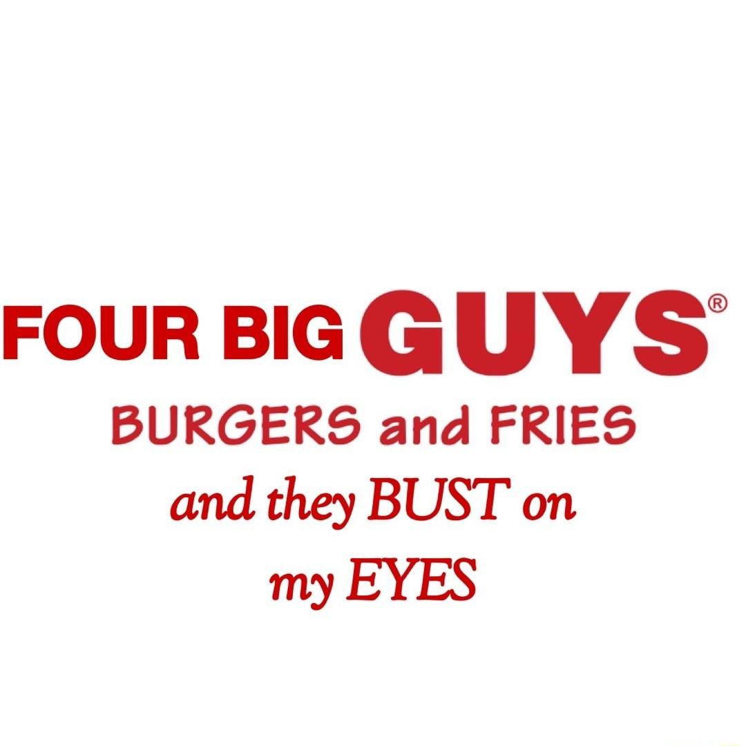 FOURBIGGUYS BURGERS and FRIES and they BUST on my EYES