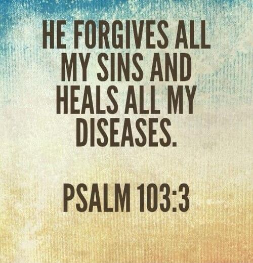 HE FORGIVES ALL MY SINS AND HEALS ALL MY DISEASES. PSALM 103:3