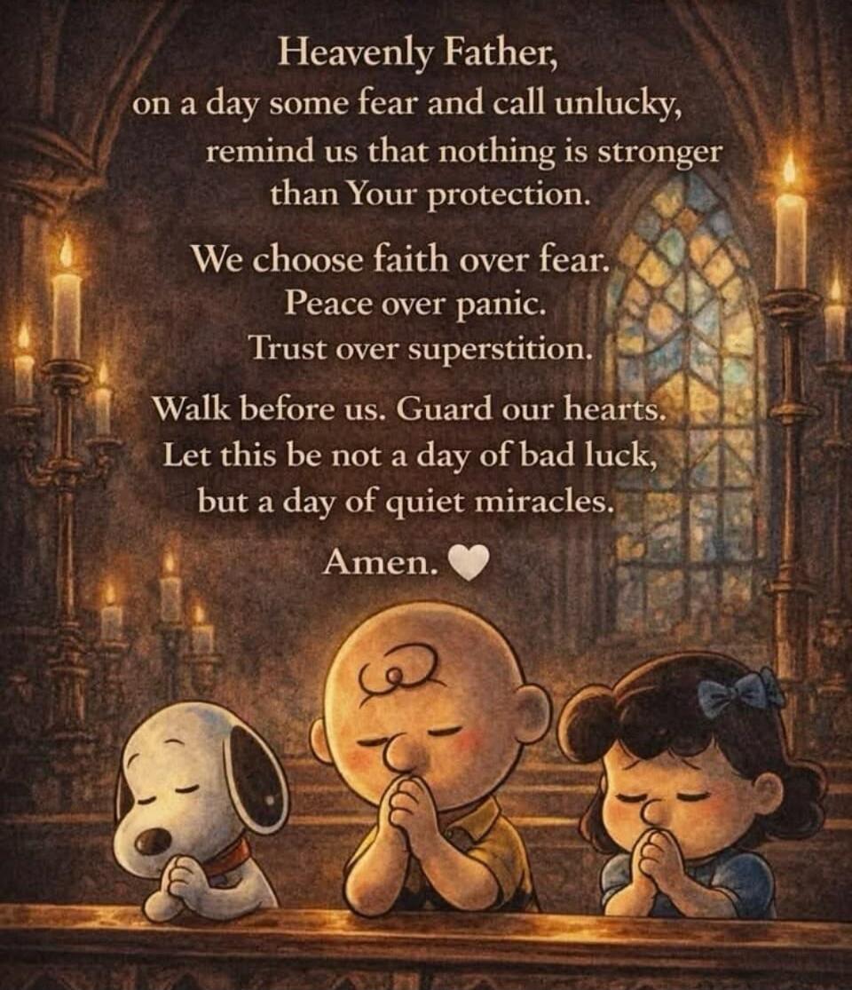 Heavenly Father, on a day some fear and call unlucky, remind us that nothing is stronger than Your protection. We choose faith over fear. Peace over panic. Trust over superstition. Walk before us. Guard our hearts. Let this be not a day of bad luck, but a day of quiet miracles. Amen.