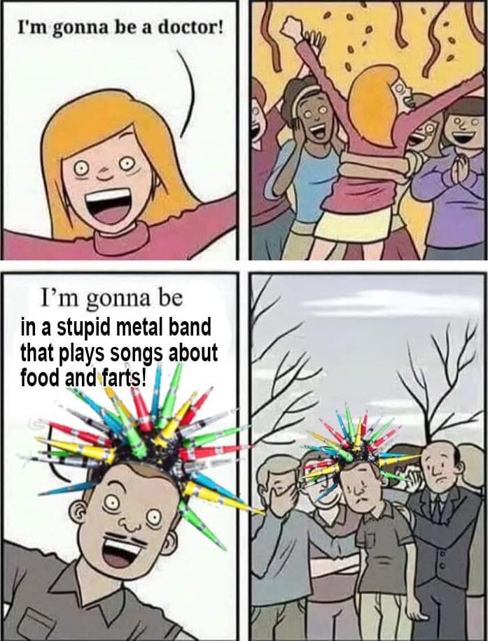 Im gonna be in a stupid metal band that plays songs about