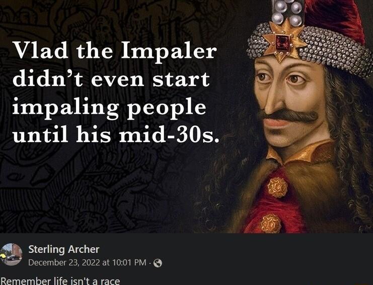 Vlad the Impaler didnt even start impaling people until his mid 30s Sterling Archer S December 232022 at 1001 M Remember life icnt a race