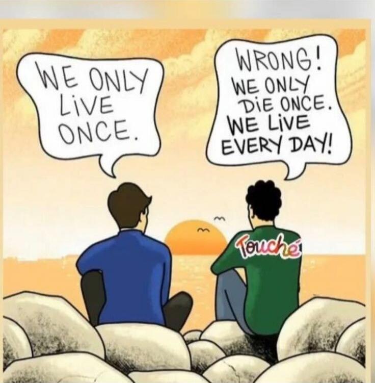 WE ONLY LIVE ONCE. WRONG! WE ONLY DIE ONCE. WE LIVE EVERY DAY! Touche!