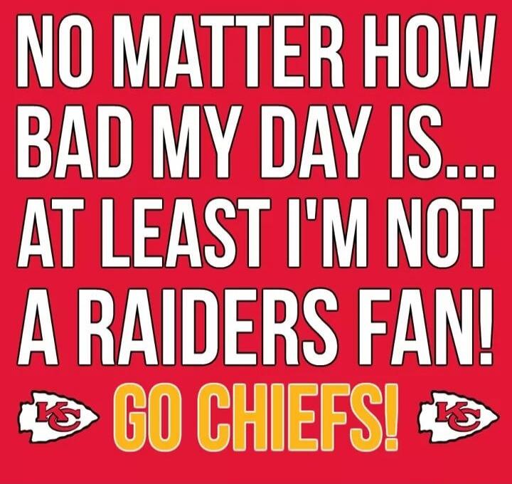 NO MATTER HOW BAD MY DAY IS... AT LEAST I'M NOT A RAIDERS FAN! GO CHIEFS!