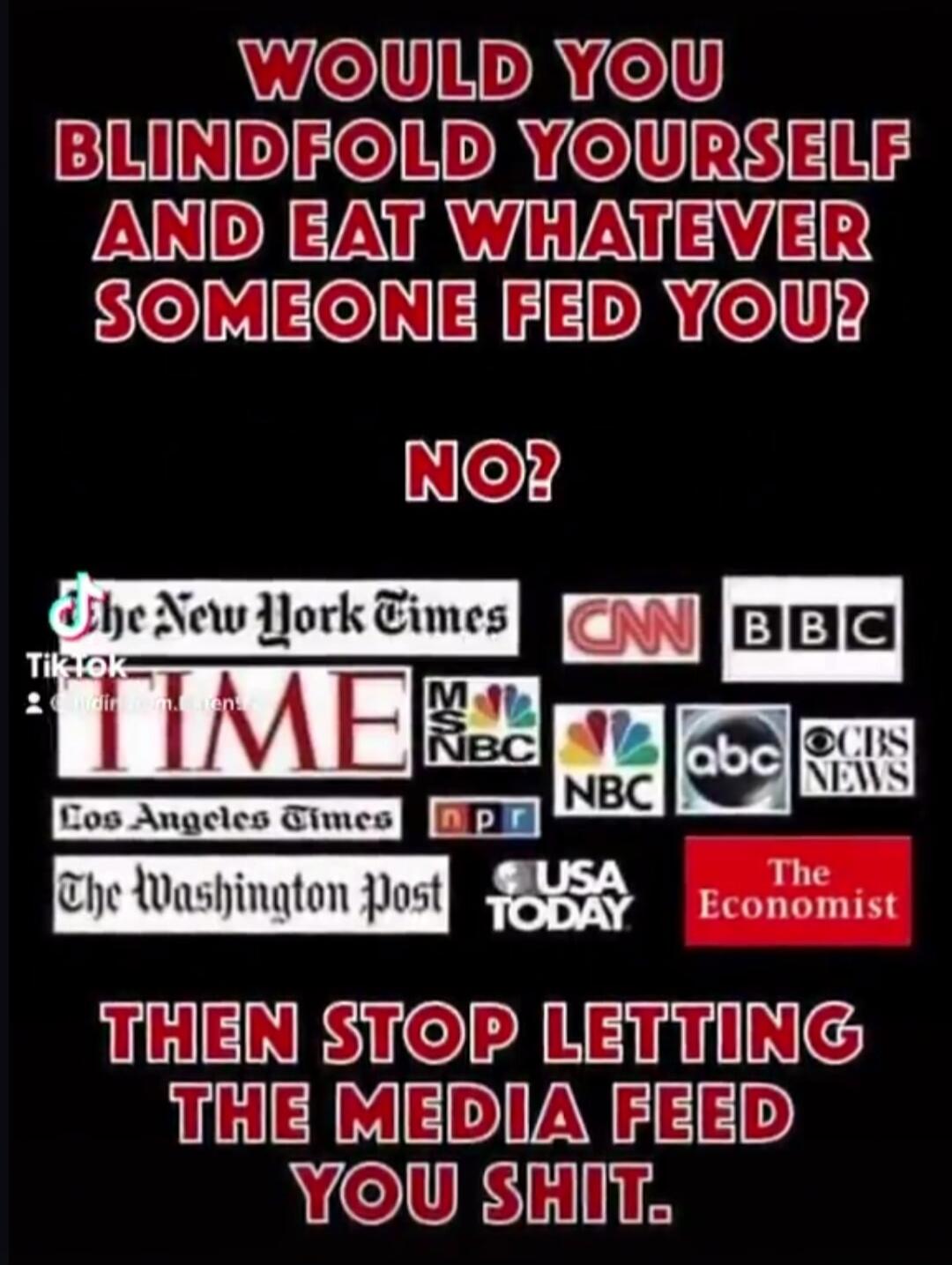 WOULD YOU BLINDFOLD YOURSELF AND EAT WHATEVER SOMEONE FED YOU? NO? THEN STOP LETTING THE MEDIA FEED YOU SHIT.