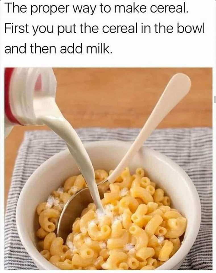The proper way to make cereal First you put the cereal in the bowl and then add milk