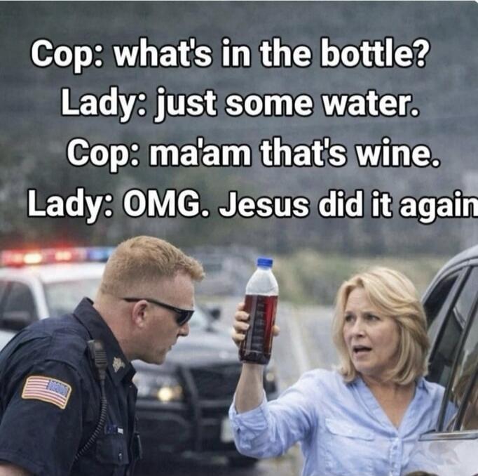 Cop: what's in the bottle? Lady: just some water. Cop: ma'am that's wine. Lady: OMG. Jesus did it again