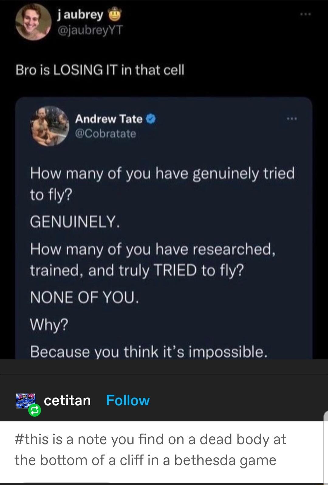 i jaubrey Bro is LOSING IT in that cell Androw Tato How many of you have genuinely tried to fly GENUINELY How many of you have researched trained and truly TRIED to fly NONE OF YOU Why Because you think its impossible cetitan Follow nd on a dea bottom of a