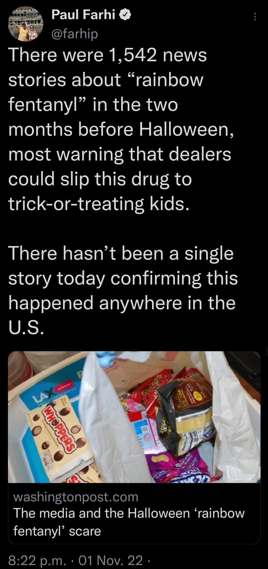 Paul Farhi lE1l There were 1542 news stories about rainbow fentanyl in the two months before Halloween most warning that dealers could slip this drug to trick or treating kids There hasnt been a single story today confirming this happened anywhere in the us WERLIFEAelyTolok Melely The media and the Halloween rainbow fentanyl scare 822 pm 01 Nov 22