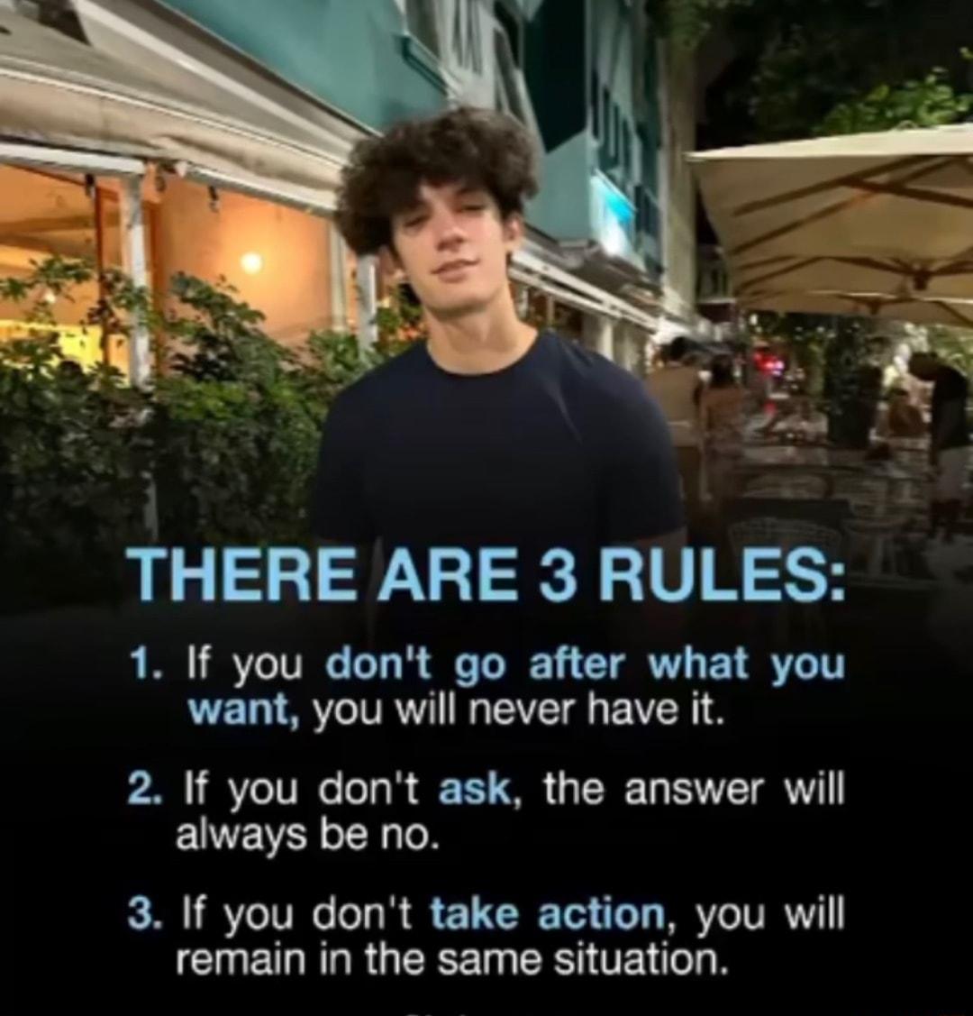 THERE ARE 3 RULES 1 If you dont go after what you want you will never have it 2 If you dont ask the answer will always be no 3 If you dont take action you will CUELEGRGERE TG