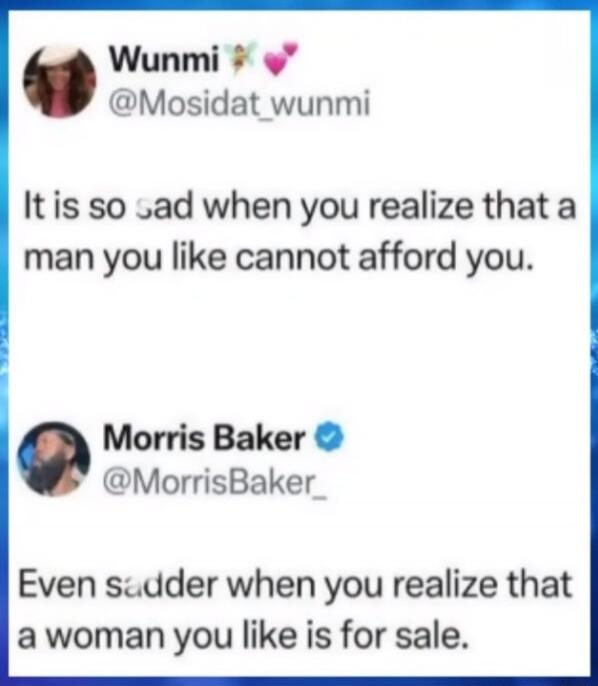 Wunmi: It is so sad when you realize that a man you like cannot afford you. Morris Baker: Even sadder when you realize that a woman you like is for sale.