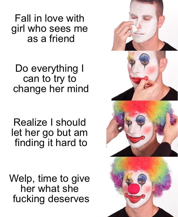 Fall in love with girl who sees me as a friend Do everything can to try to change her mind Realize should let her go but am finding it hard to Welp time to give her what she fucking deserves