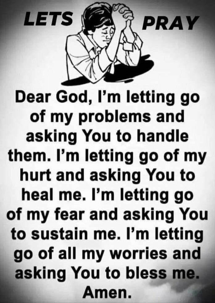 LETS PRAY Dear God, I’m letting go of my problems and asking You to handle them. I’m letting go of my hurt and asking You to heal me. I’m letting go of my fear and asking You to sustain me. I’m letting go of all my worries and asking You to bless me. Amen.