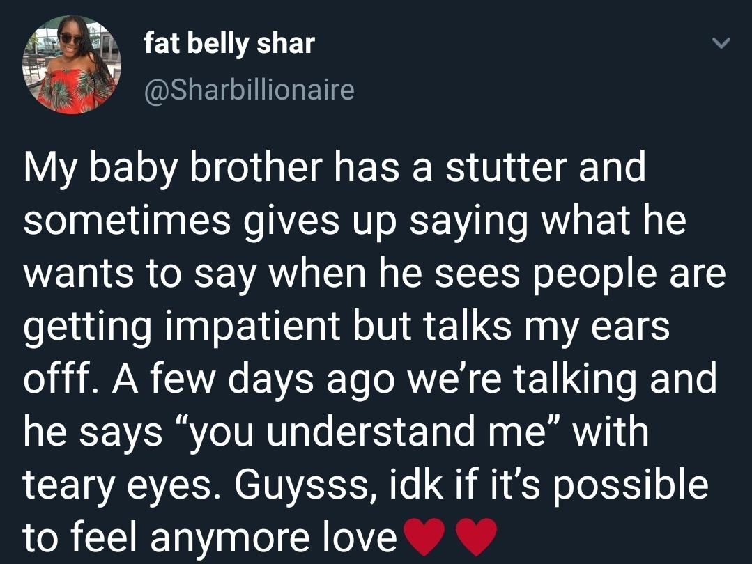 114 LA LJE SHET IO ElILE My baby brother has a stutter and sometimes gives up saying what he wants to say when he sees people are getting impatient but talks my ears o i BN Ve VSR To RV CR L LI o g o he says you understand me with teary eyes Guysss idk if its possible 1R CEUET i nale o R