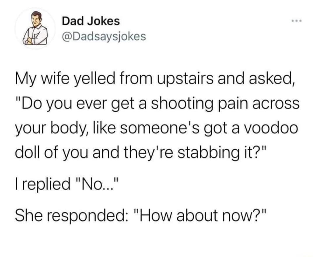 Dad Jokes Dadsaysjokes My wife yelled from upstairs and asked Do you ever get a shooting pain across your body like someones got a voodoo doll of you and theyre stabbing it replied No She responded How about now